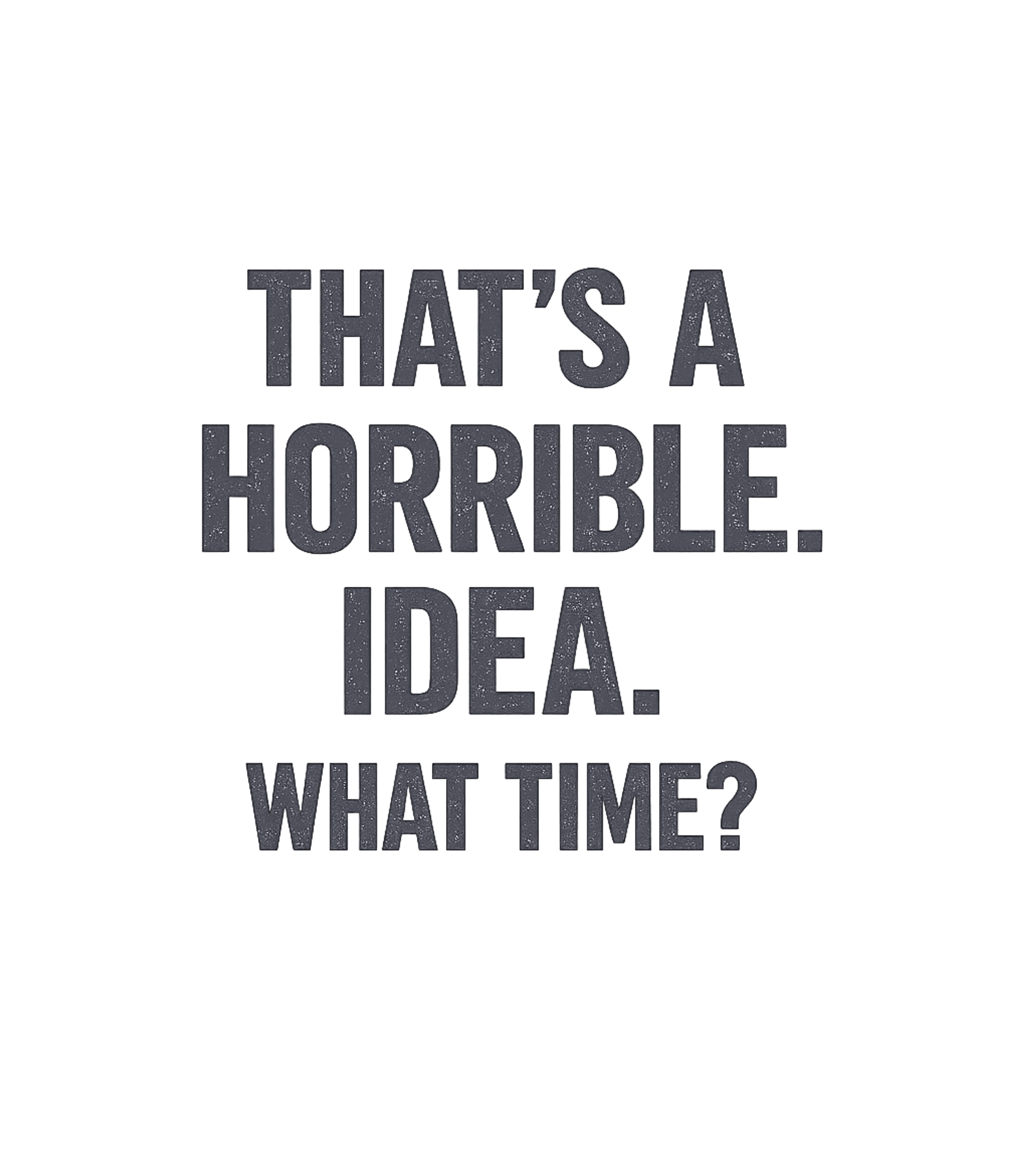 That's A Horrible Idea What Time T-Shirt