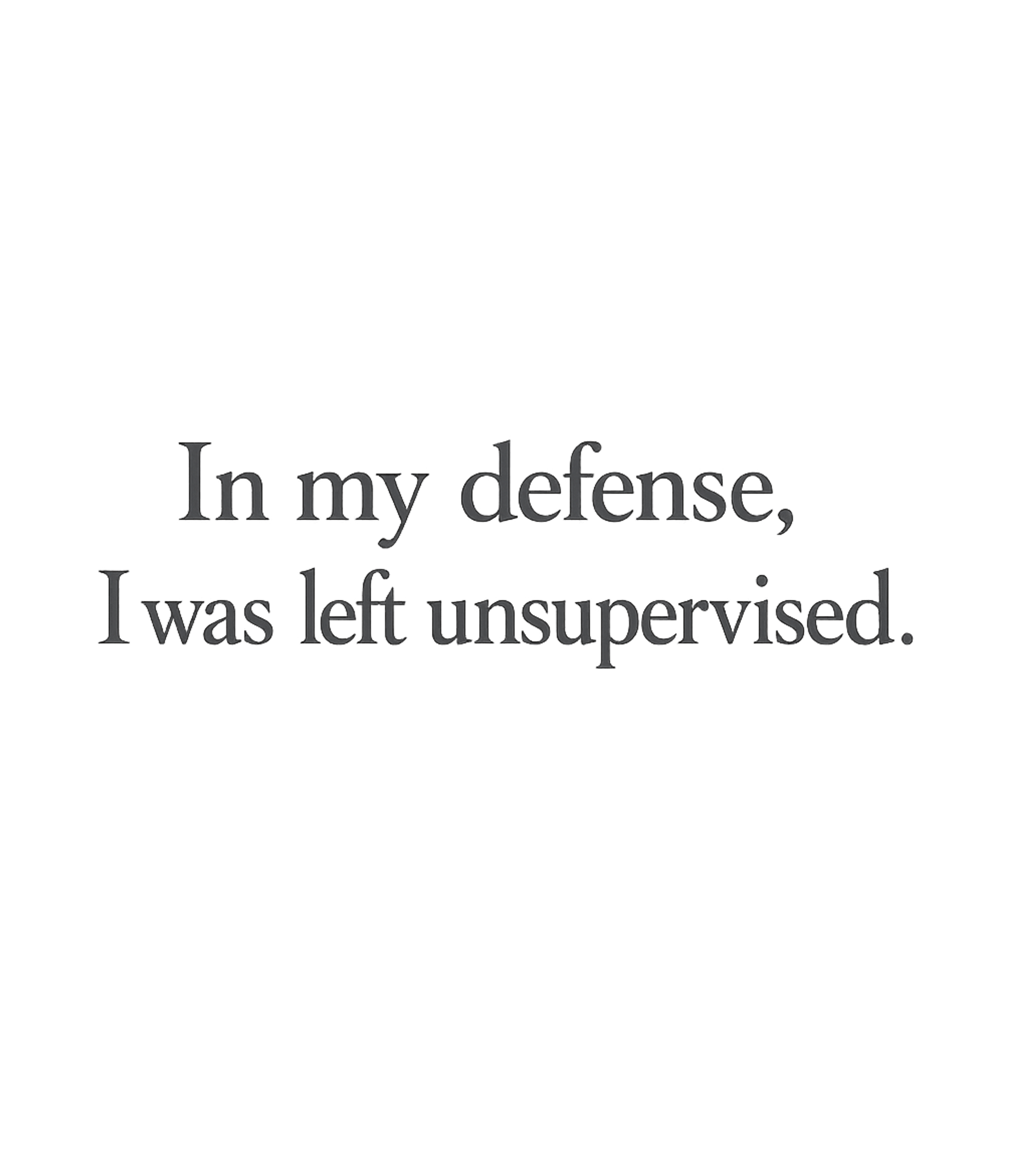 In My Defense I was Left Unsupervised T-Shirt