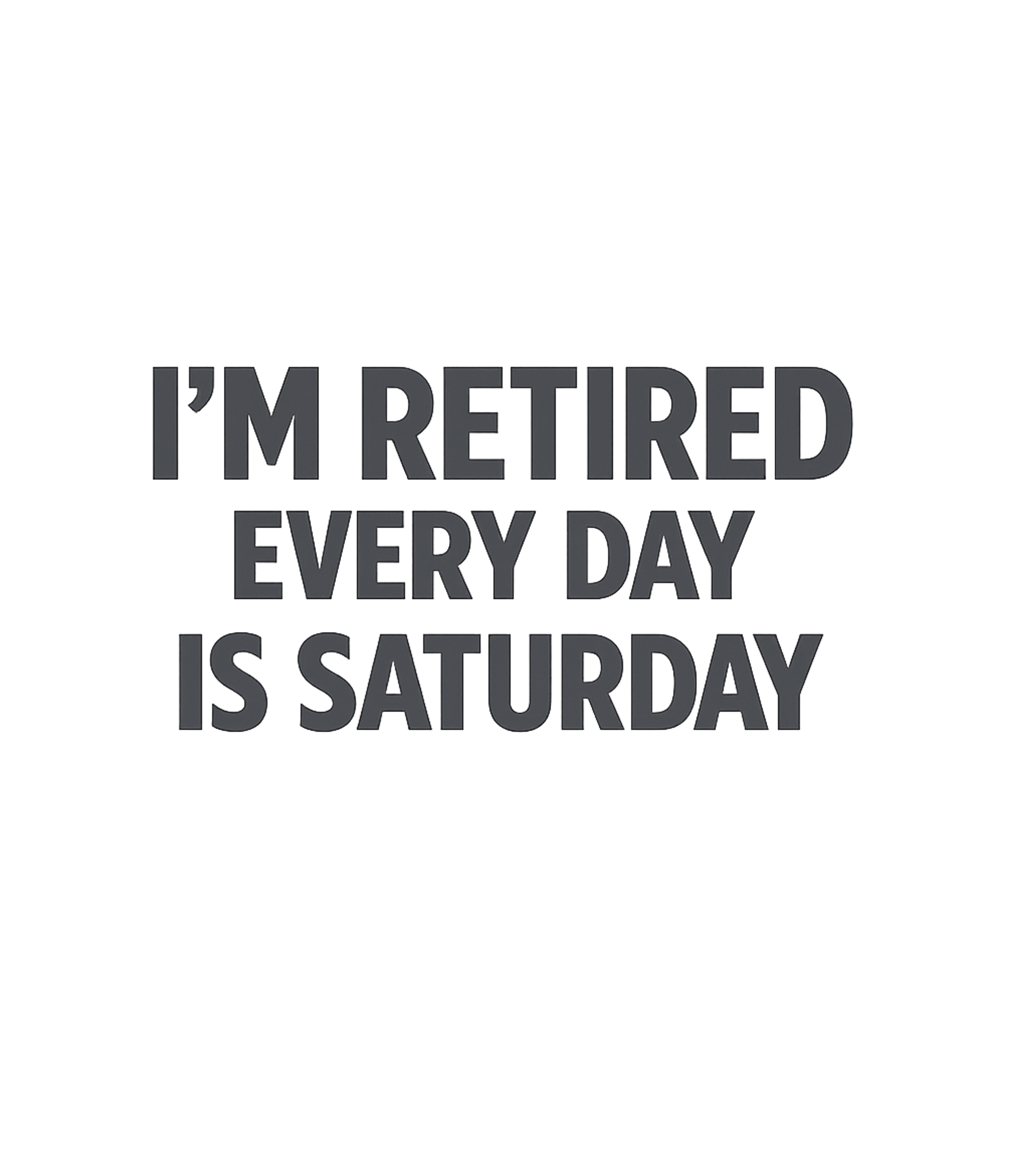 I'm Retired Every Day Is Saturday T-Shirt