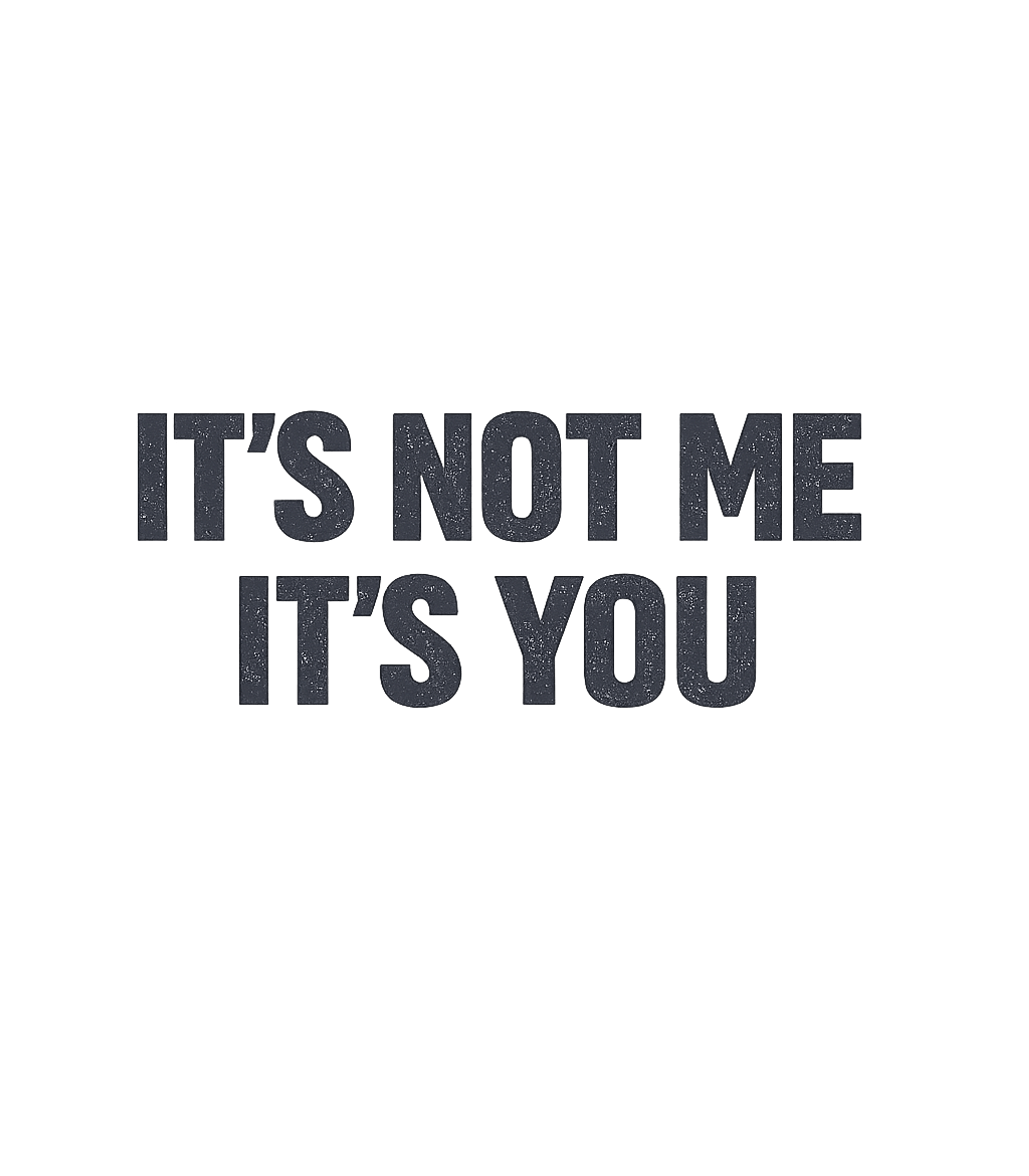 It's Not Me It's You