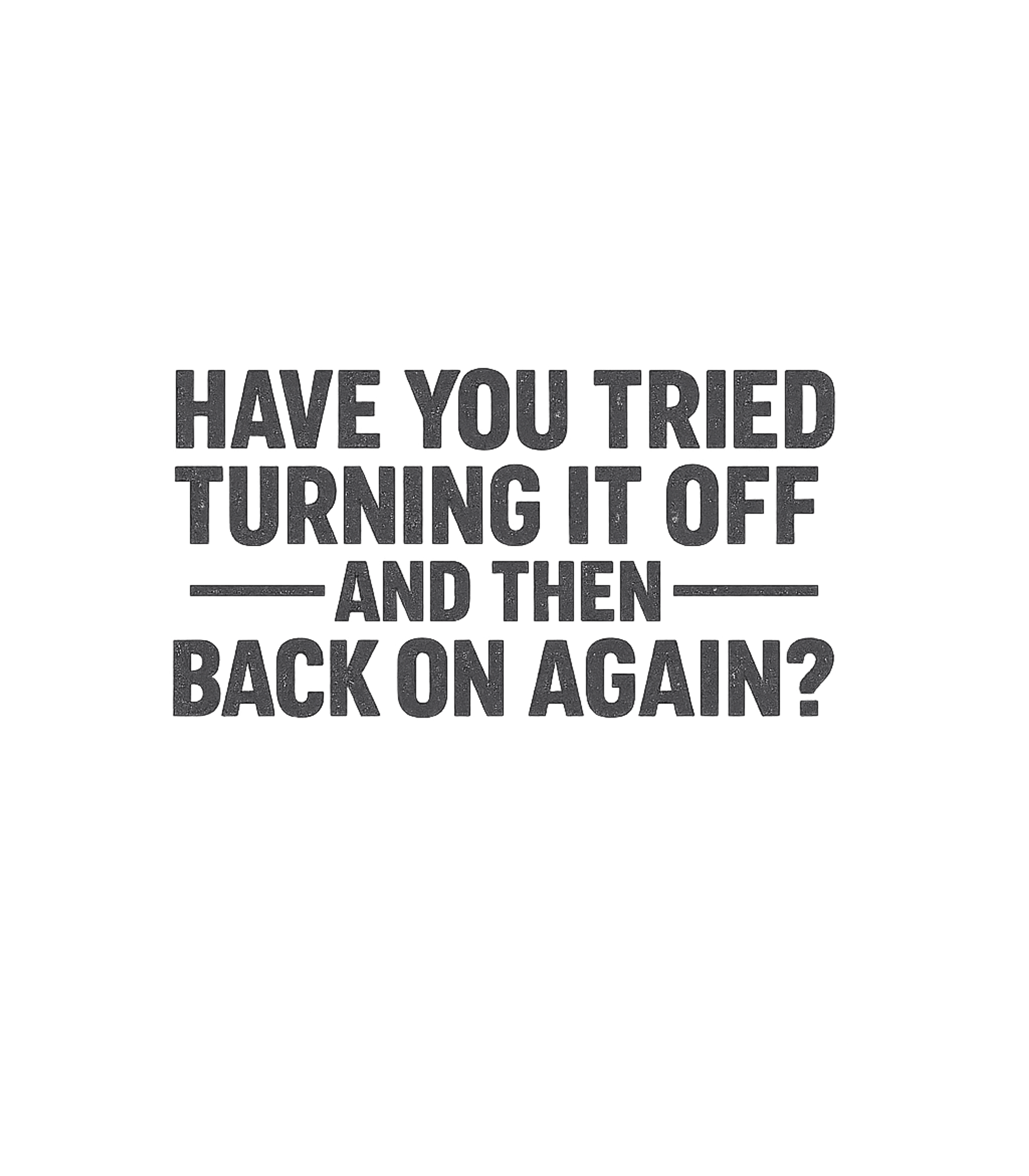 Have You Tried Turning It Off And Then Back On Again T-Shirt