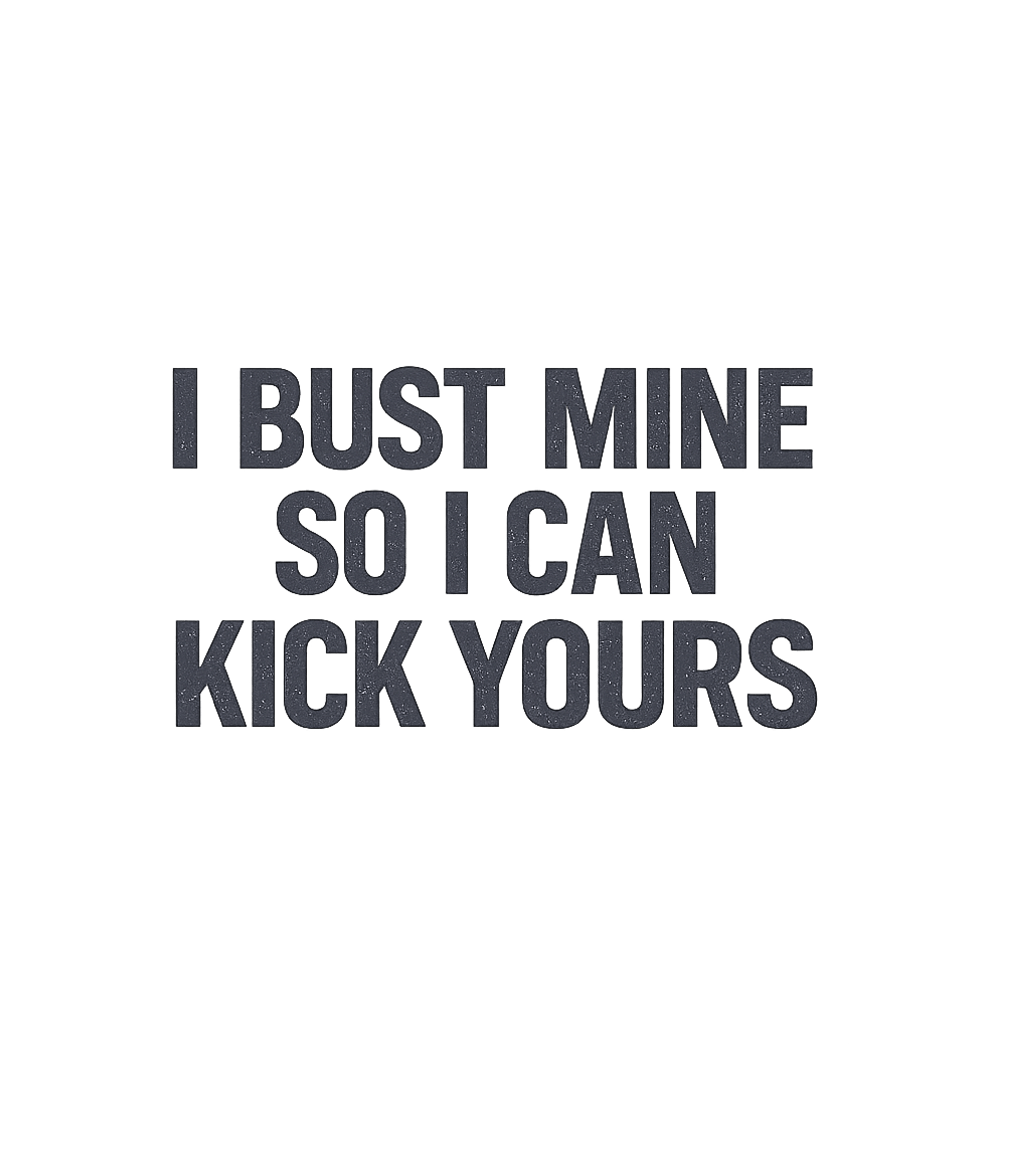 I Bust Mine So I Can Kick Yours T-Shirt