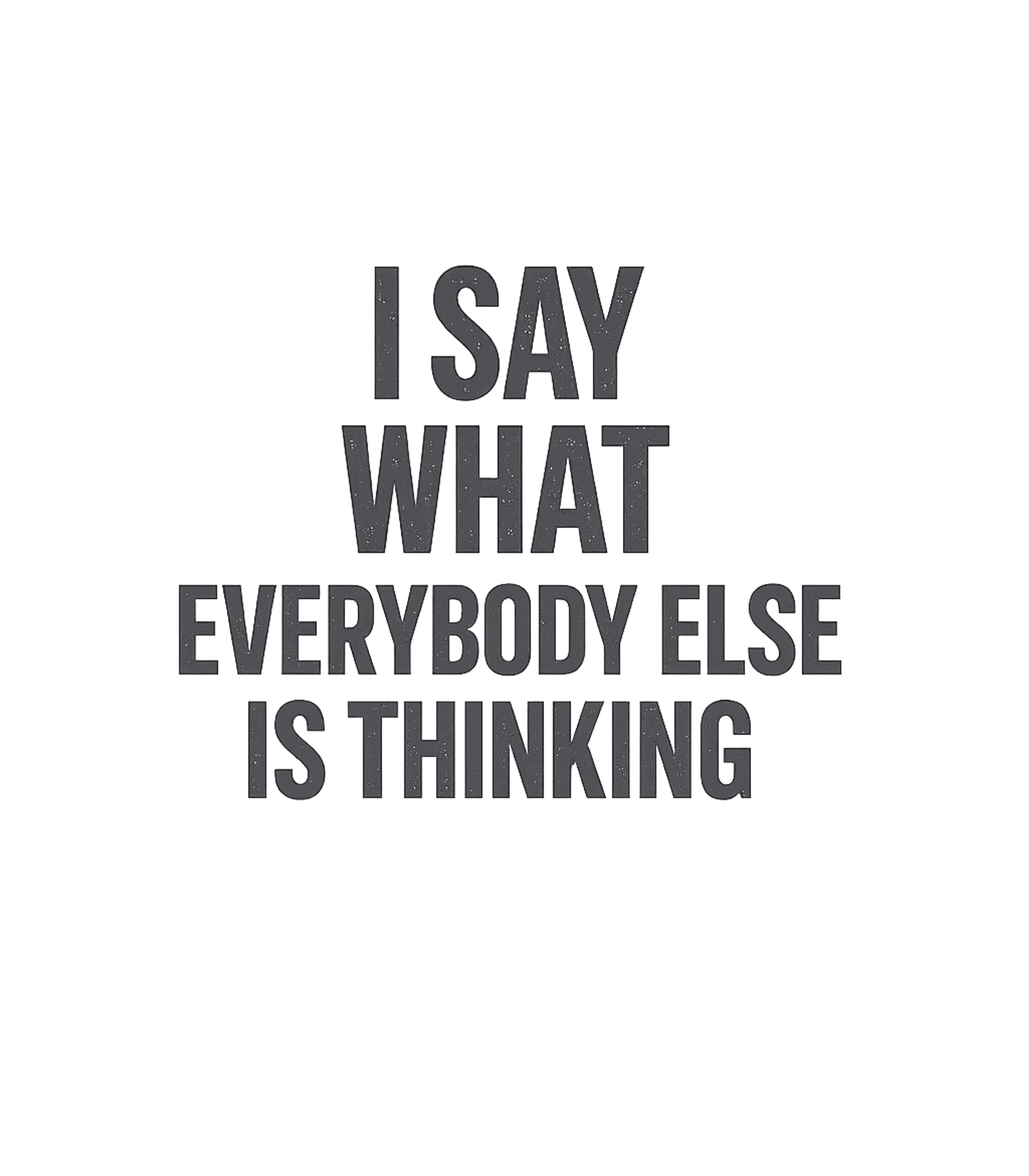 I Say What Everybody Else Is Thinking T-Shirt