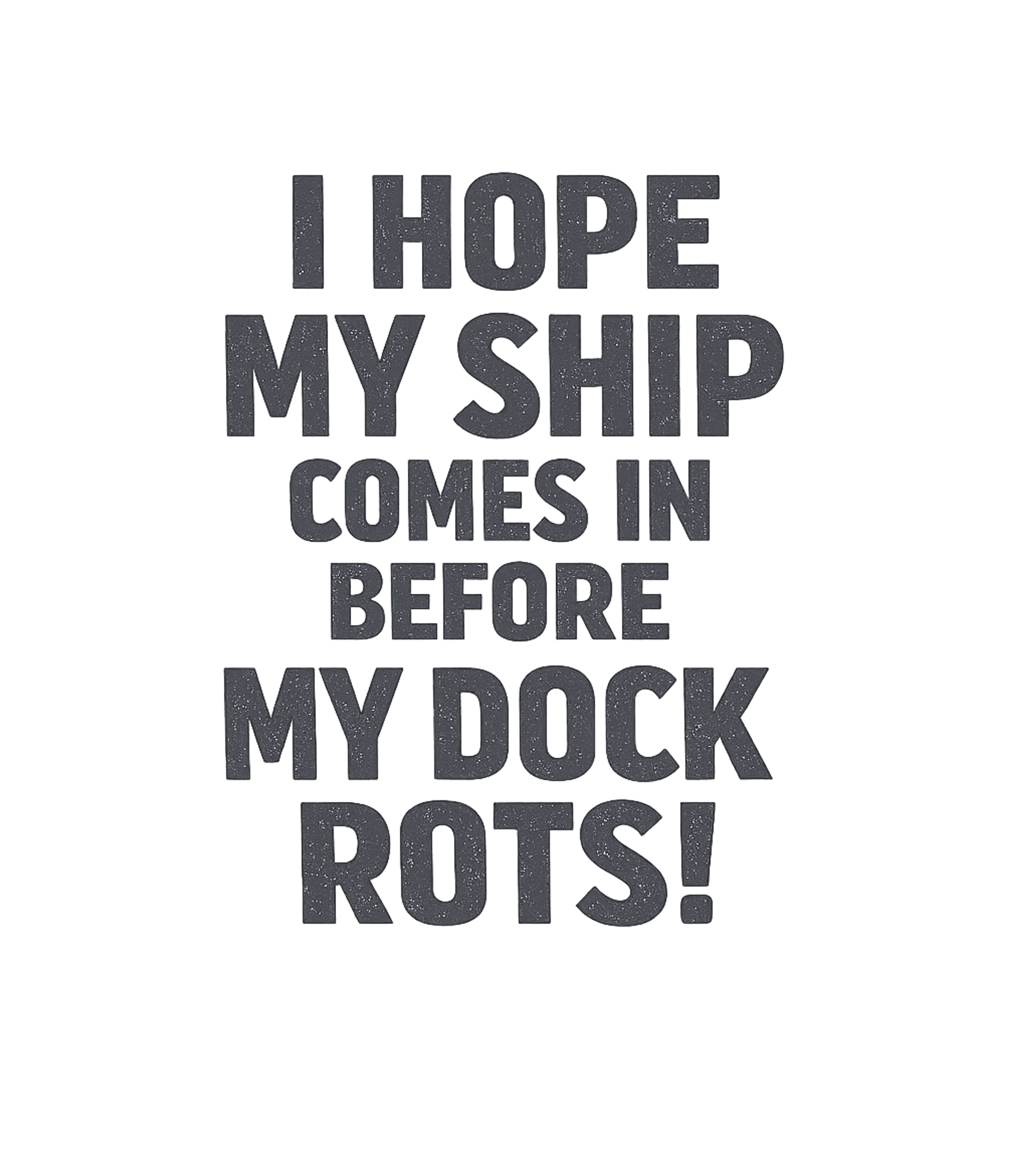 I Hope My Ship Comes In Before My Dock Rots T-Shirt