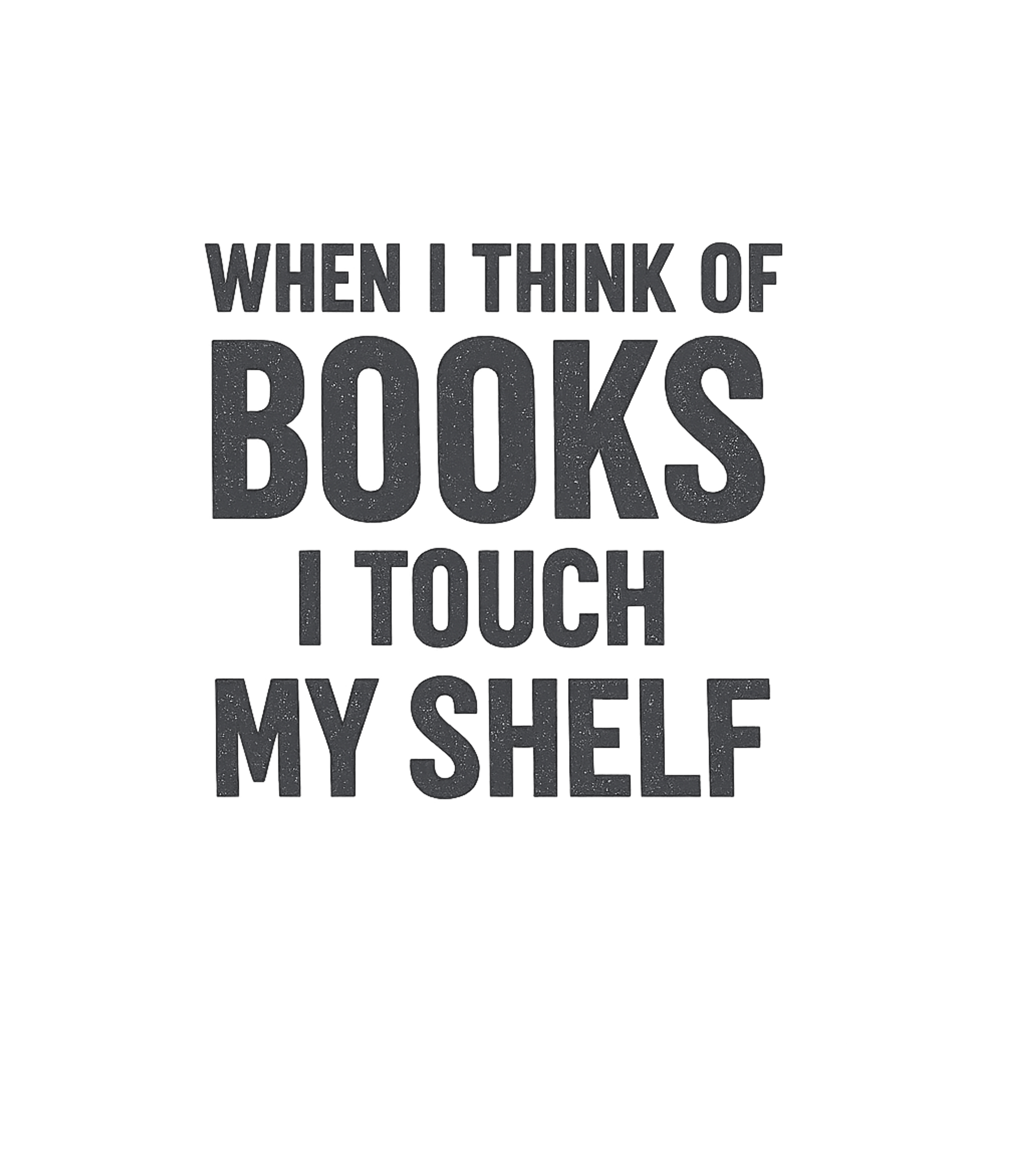 When I Think Of Books I Touch My Shelf T-Shirt