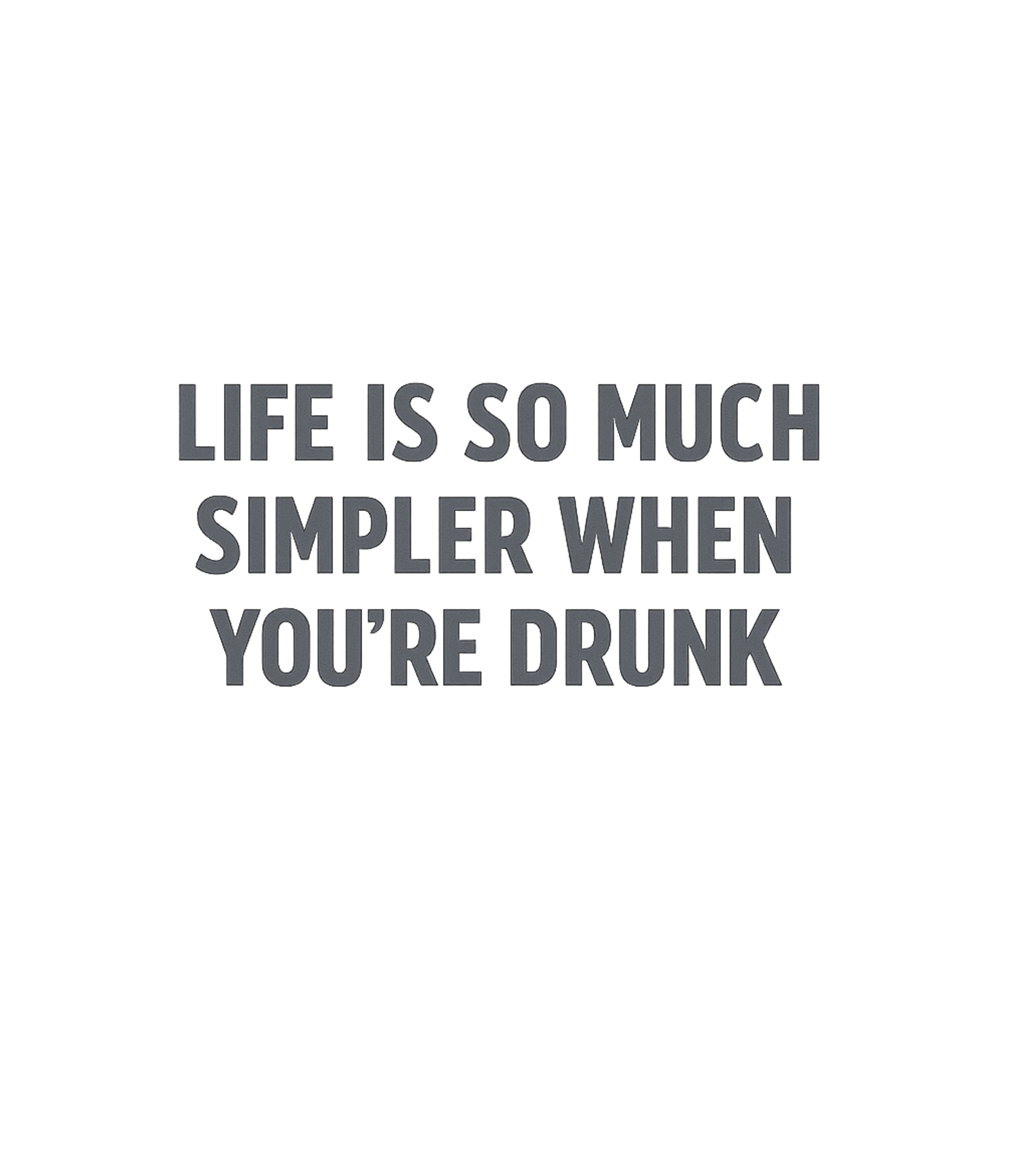 Life Is So Much Simpler When You're Drunk T-Shirt