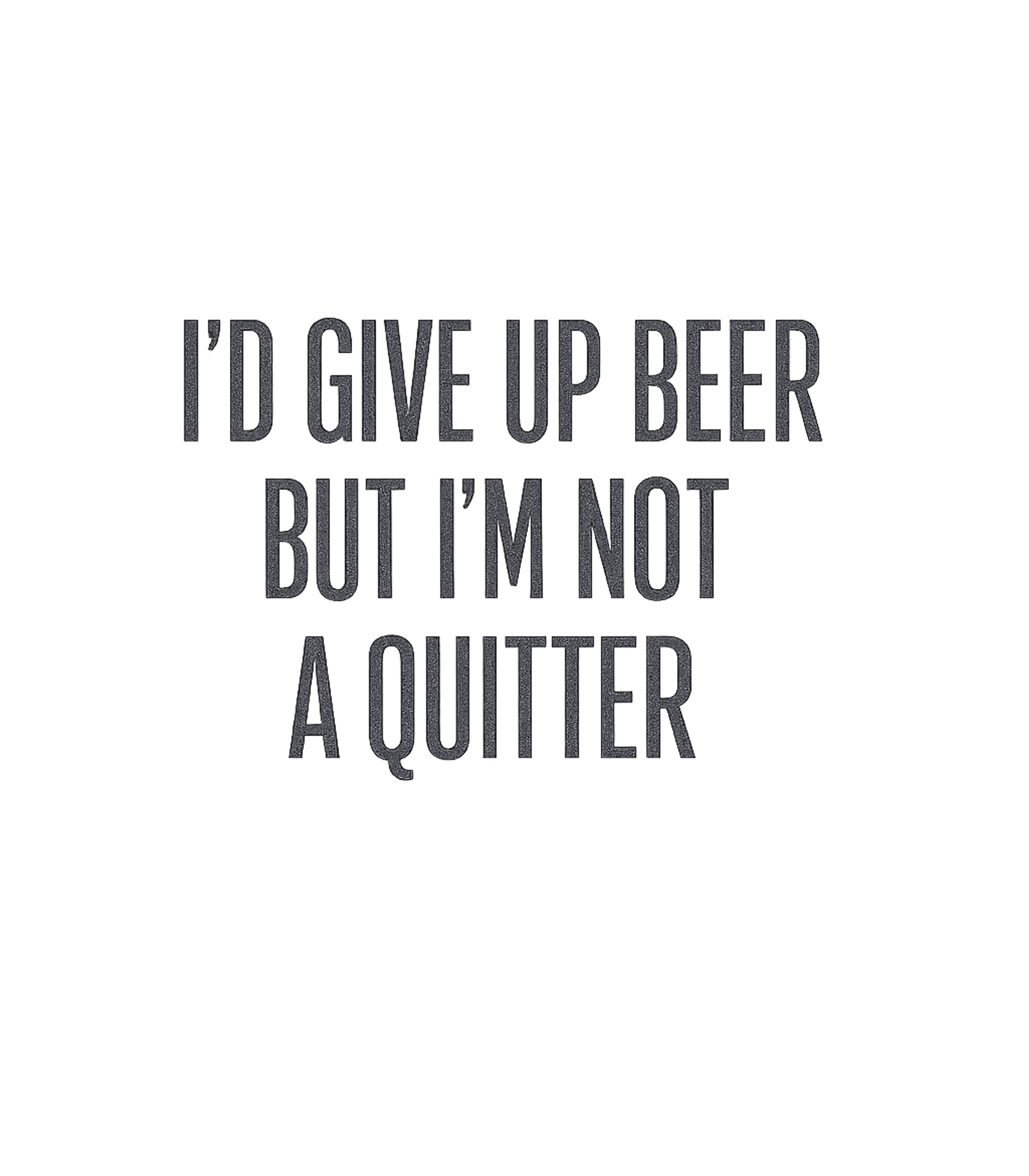 I'd Give Up Beer But I'm No Quitter T-Shirt
