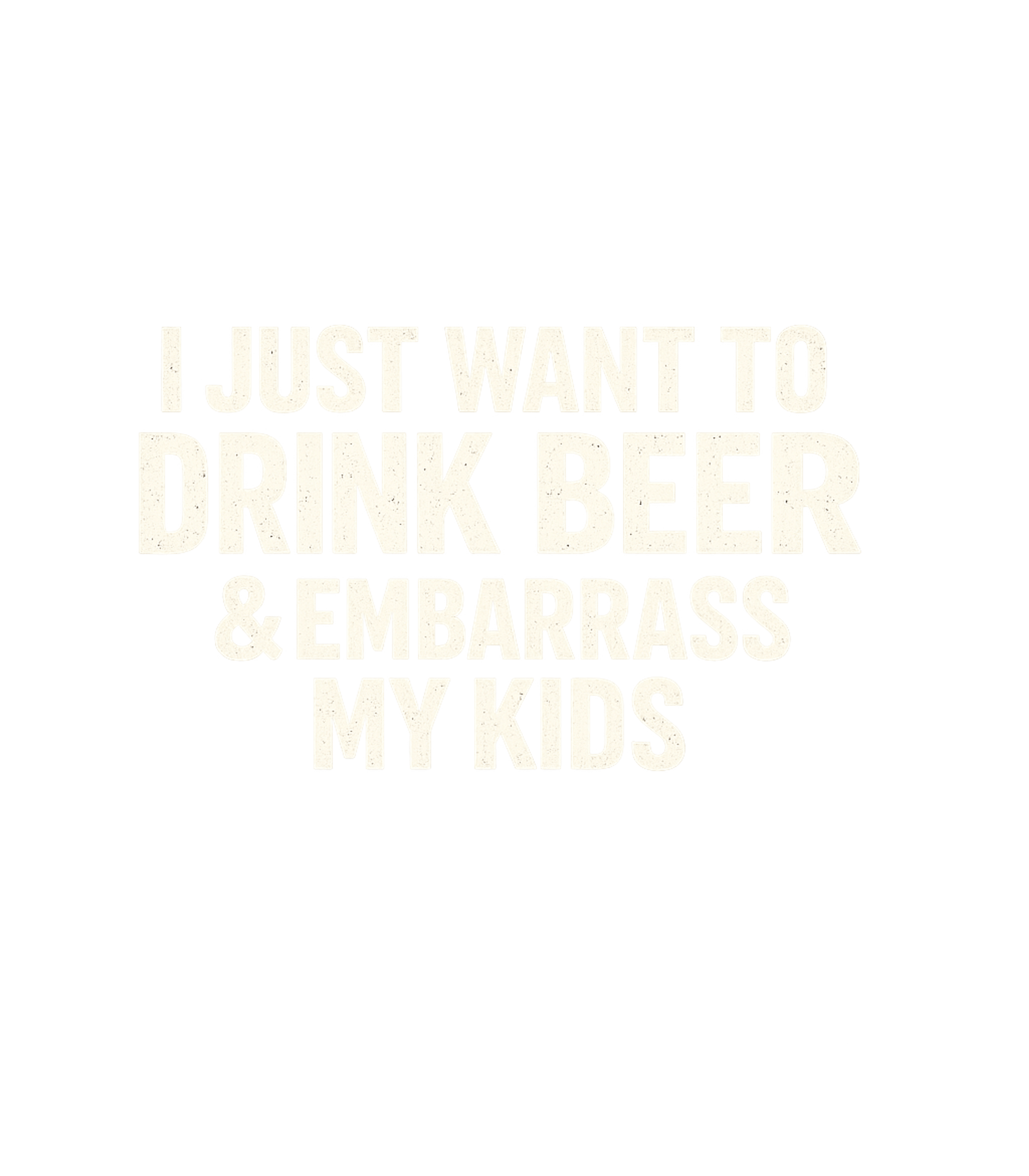 I Just Want To Drink Beer And Embarrass My Kids Men's T Shirt
