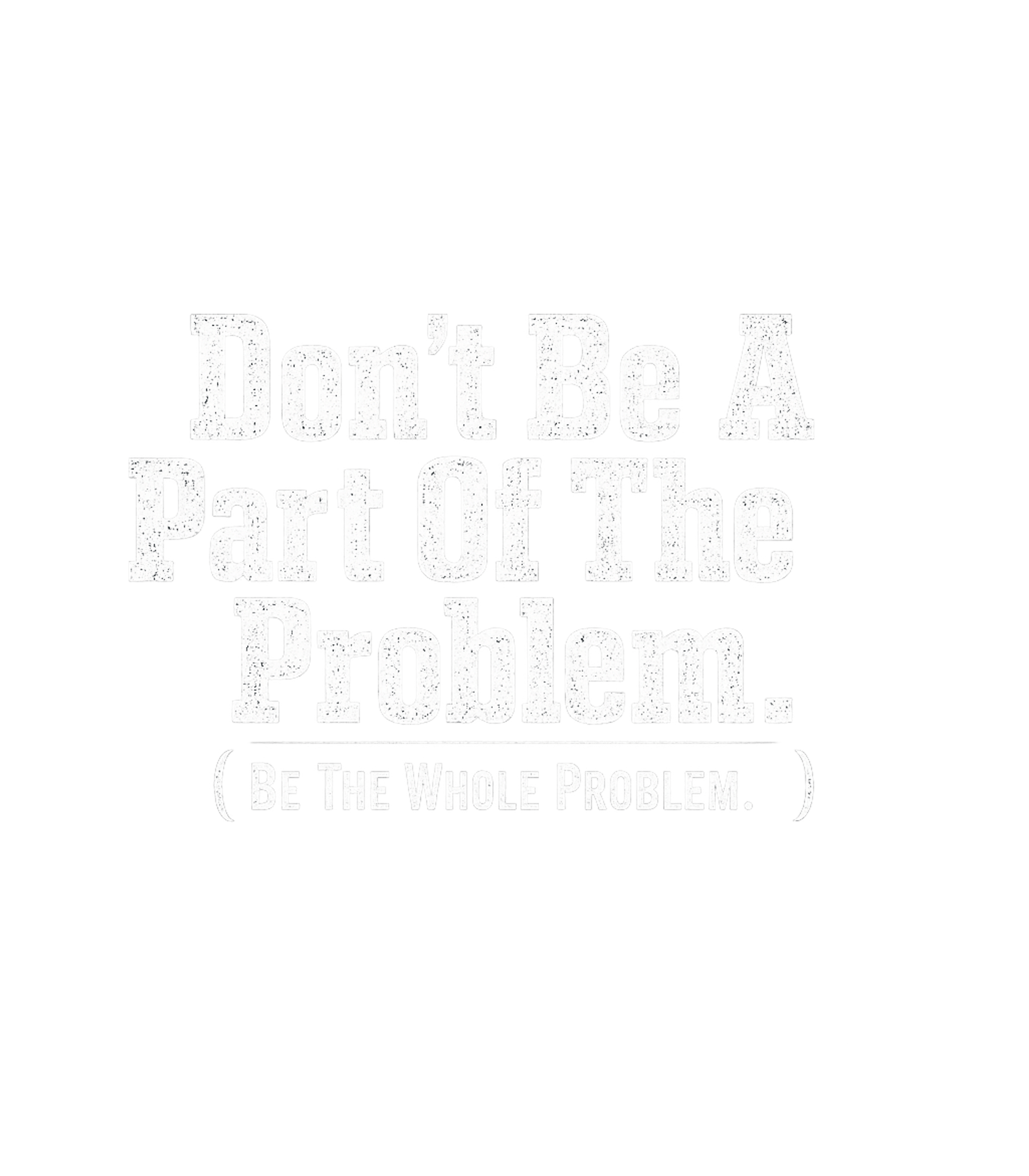 Dont Be A Part Of The Problem Be The Whole Problem Men's T Shirt