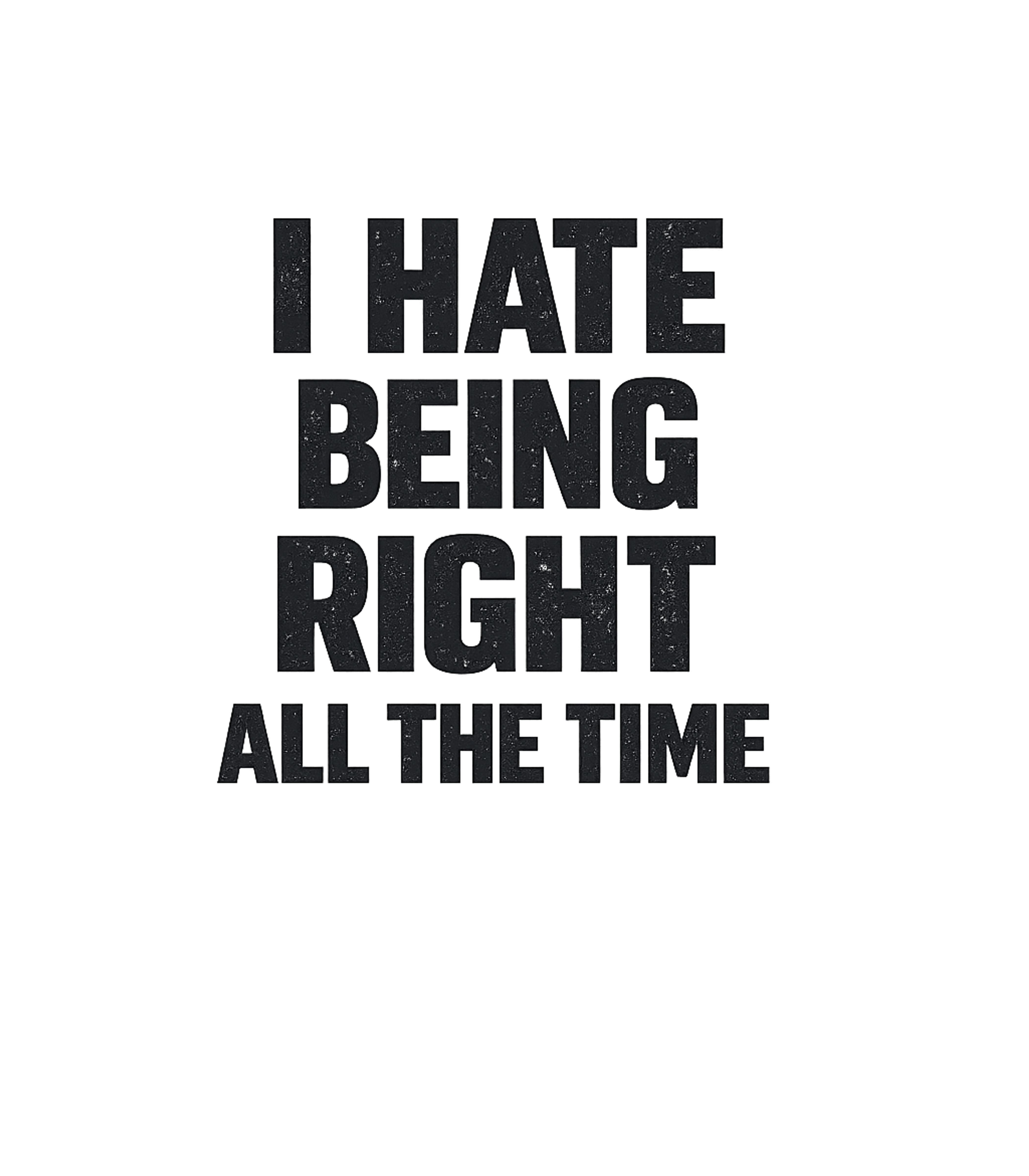 I Hate Being Right All The Time Men's T Shirt