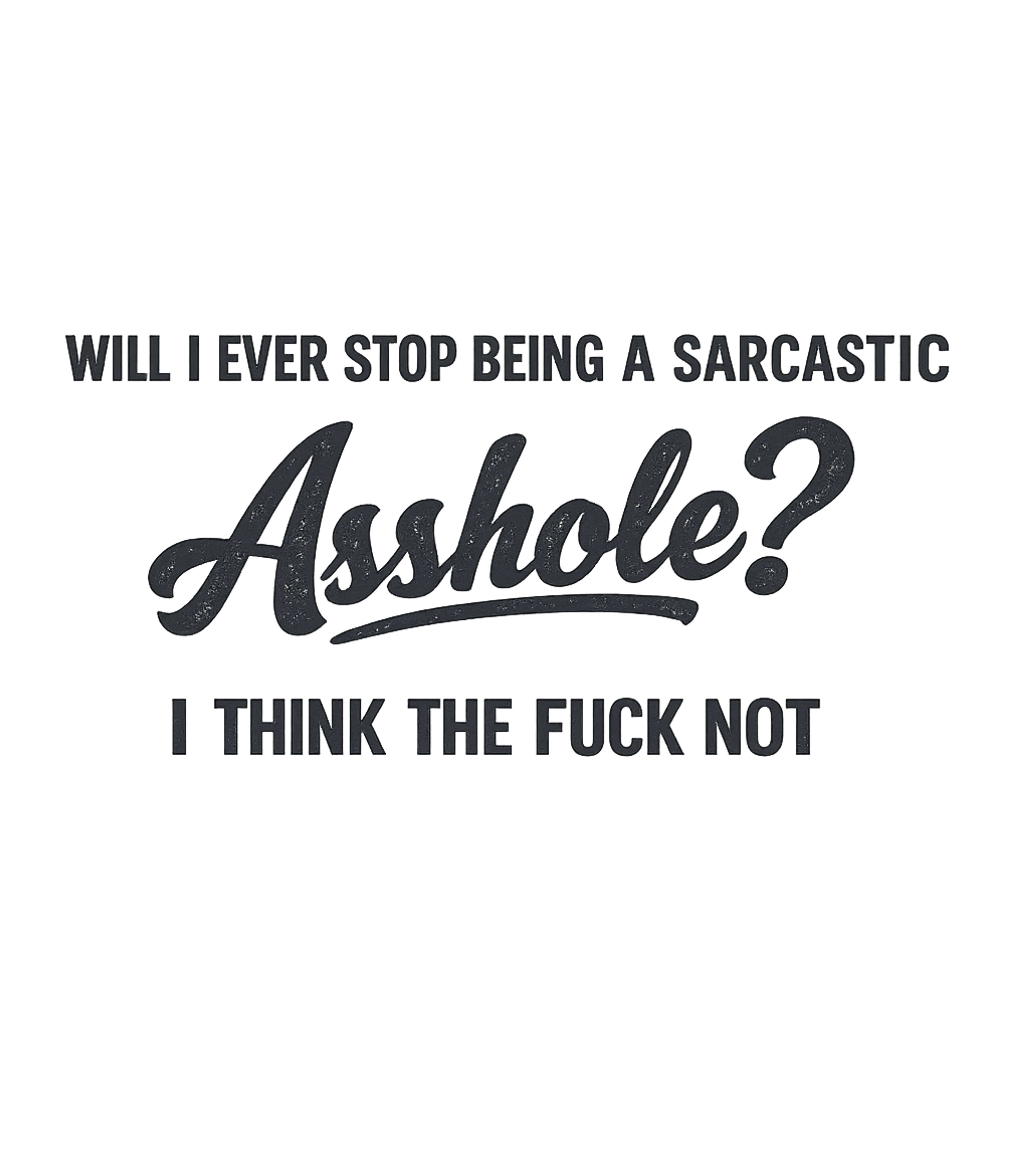 Will I Ever Stop Being A Sarcastic Asshole I Think The Fuck Not Men's T Shirt