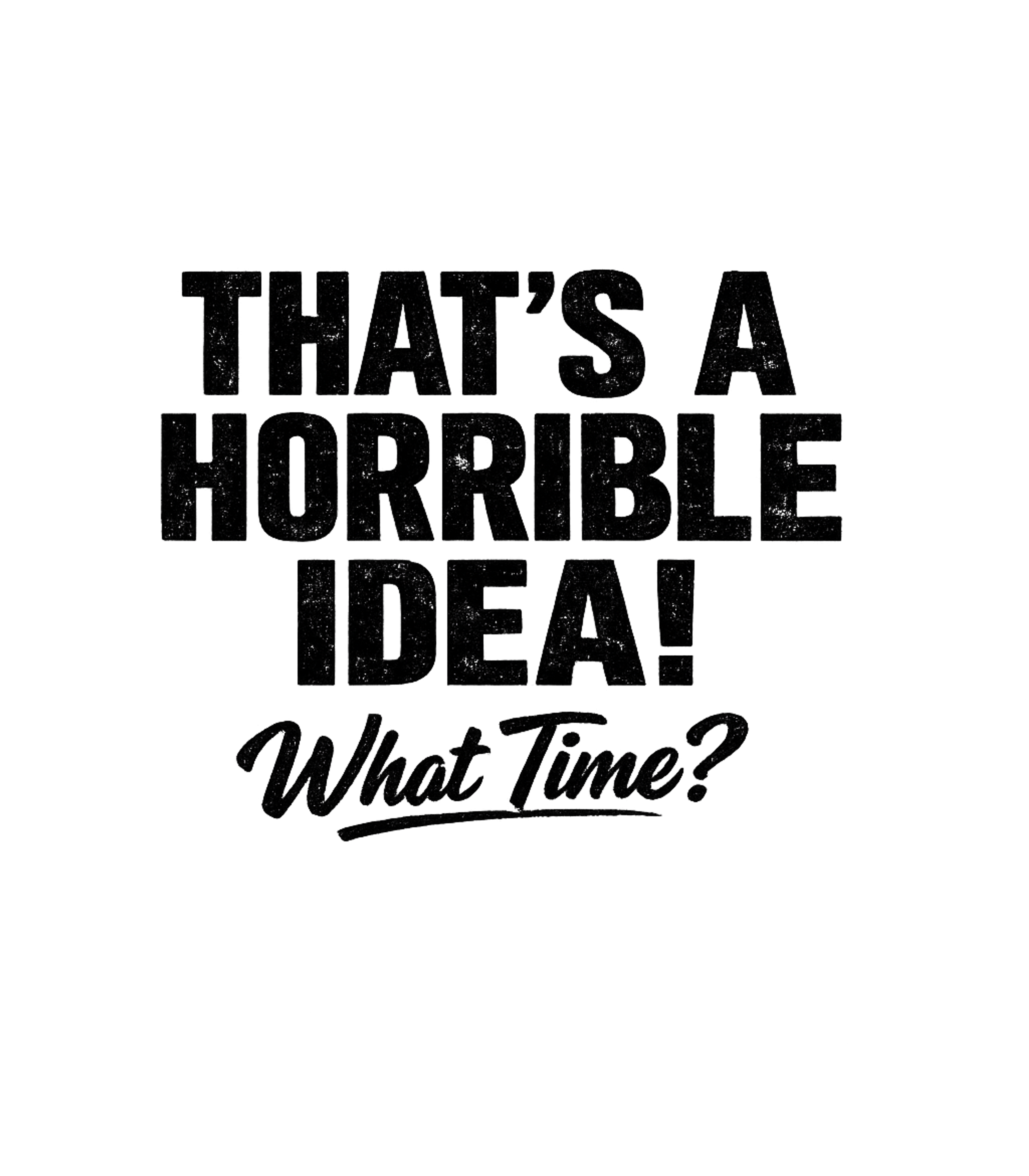 That's A Horrible Idea - What Time? T-Shirt