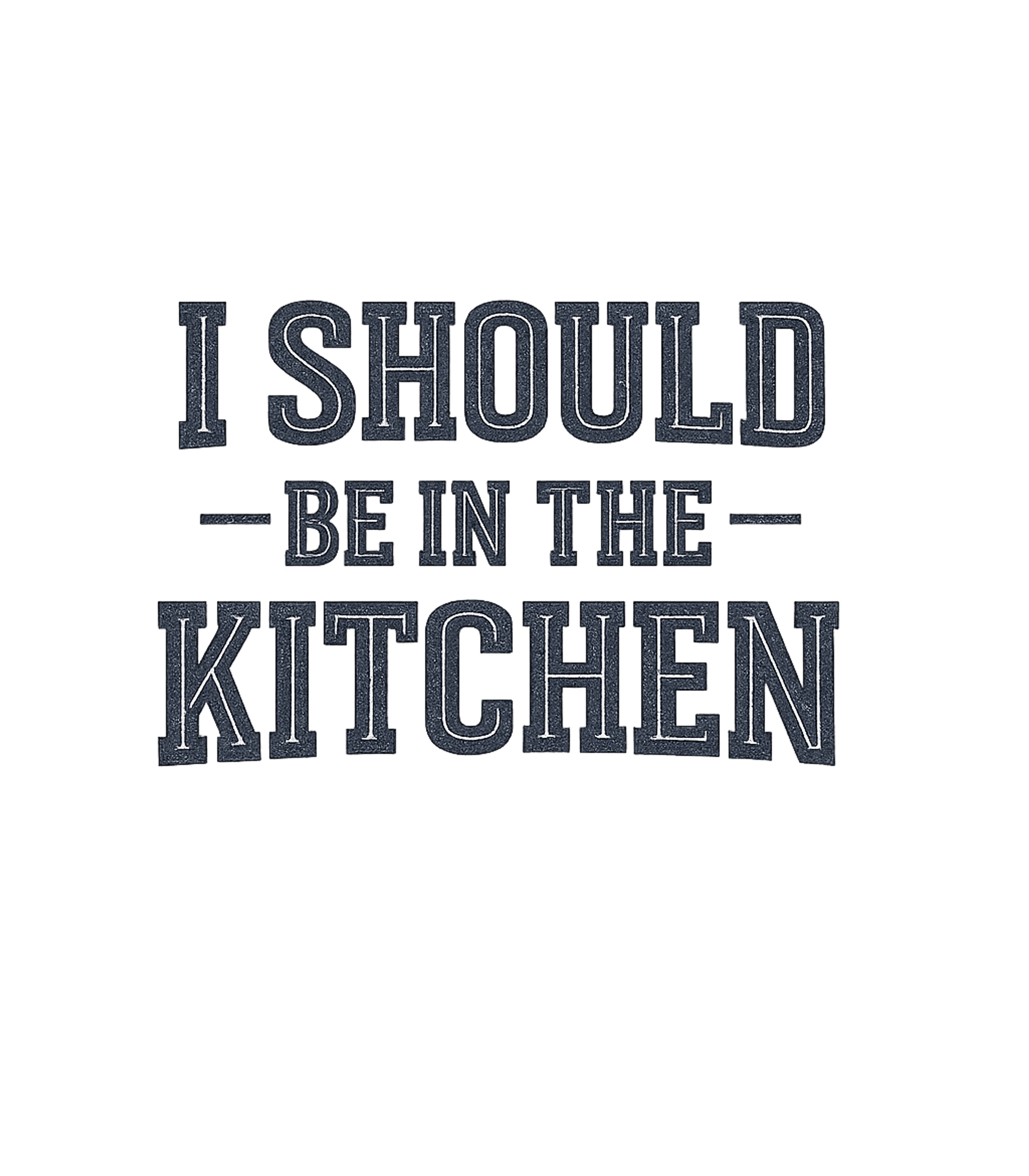 I Should Be In The Kitchen