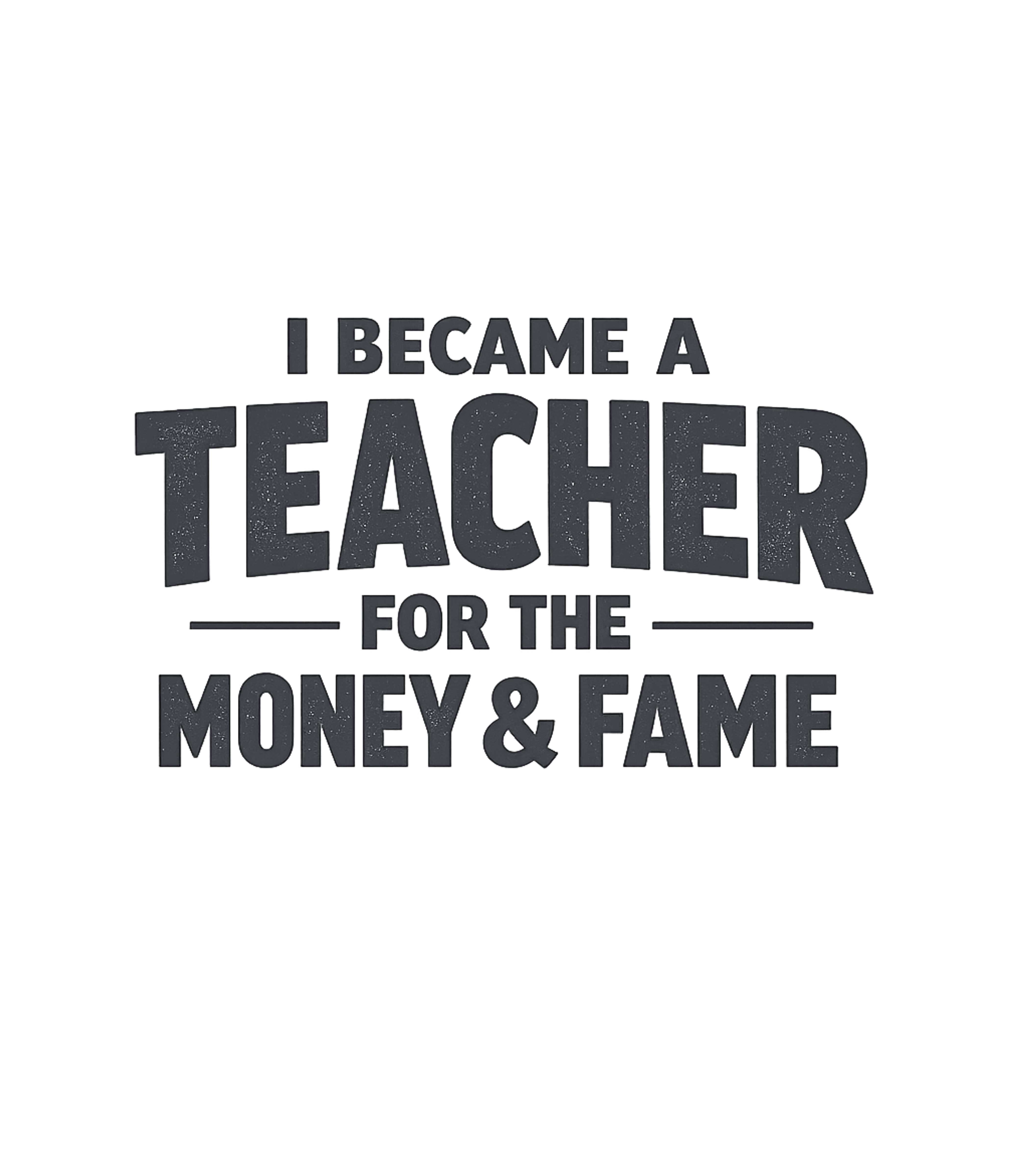 I Became A Teacher For The Money And Fame T-Shirt