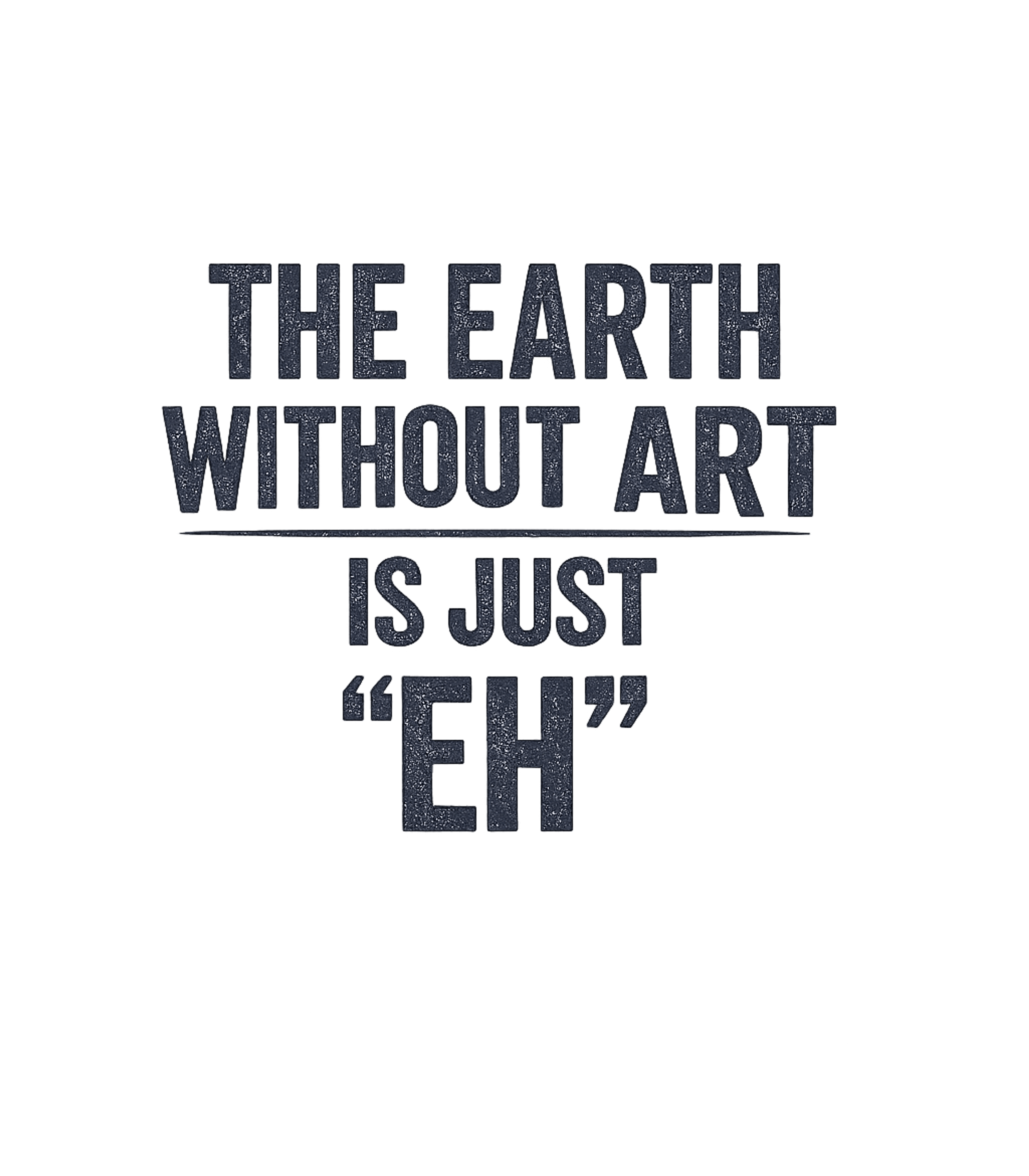 The Earth Without Art Is Just Eh Funny T-Shirt
