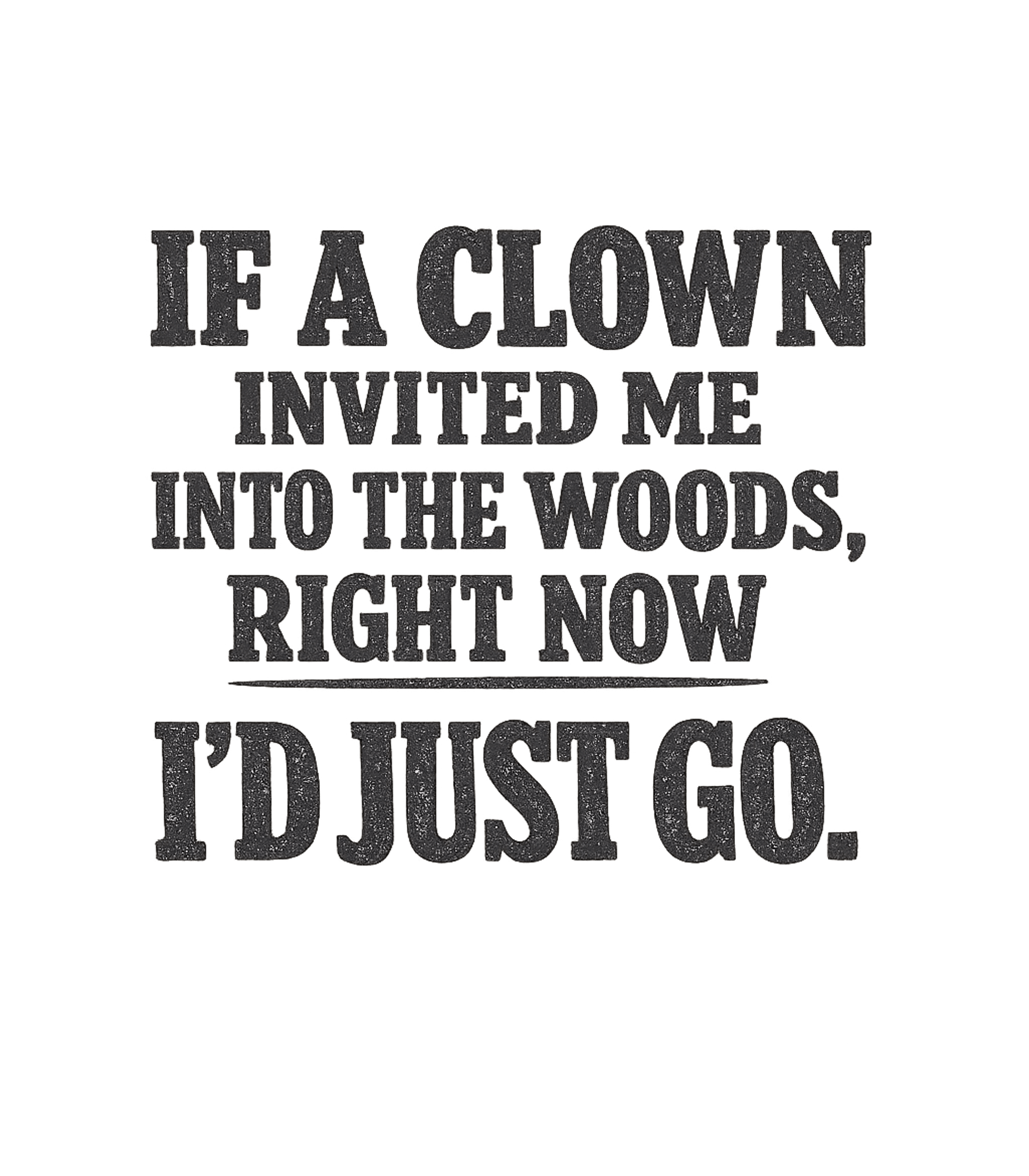 If A Clown Invited Me Into The Woods Right Now Id Just Go Men's T Shirt