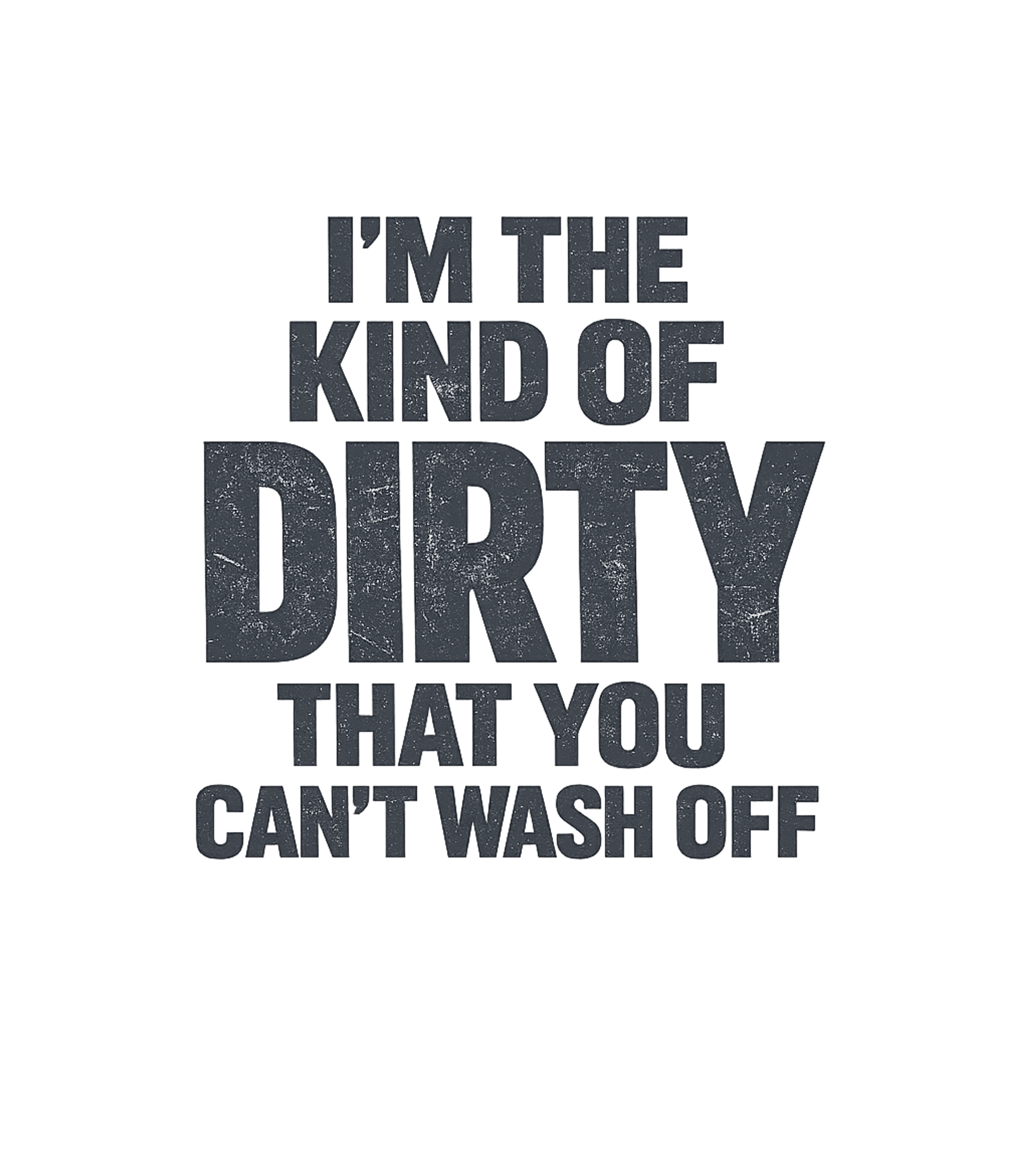 I'm The Kind Of Dirty You Can't Wash Off T-Shirt