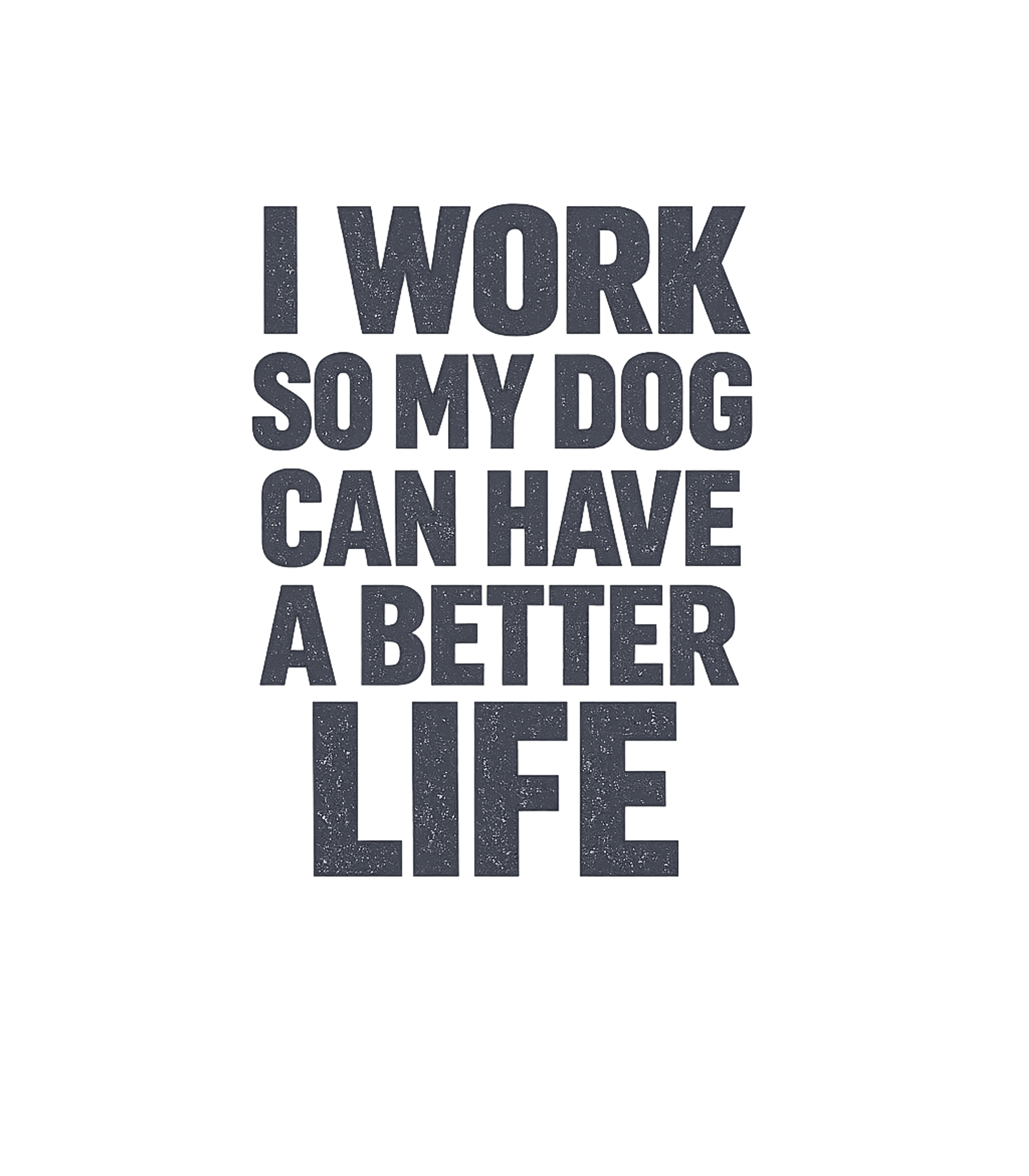 I Work So My Dog Can Have A Better Life T-Shirt