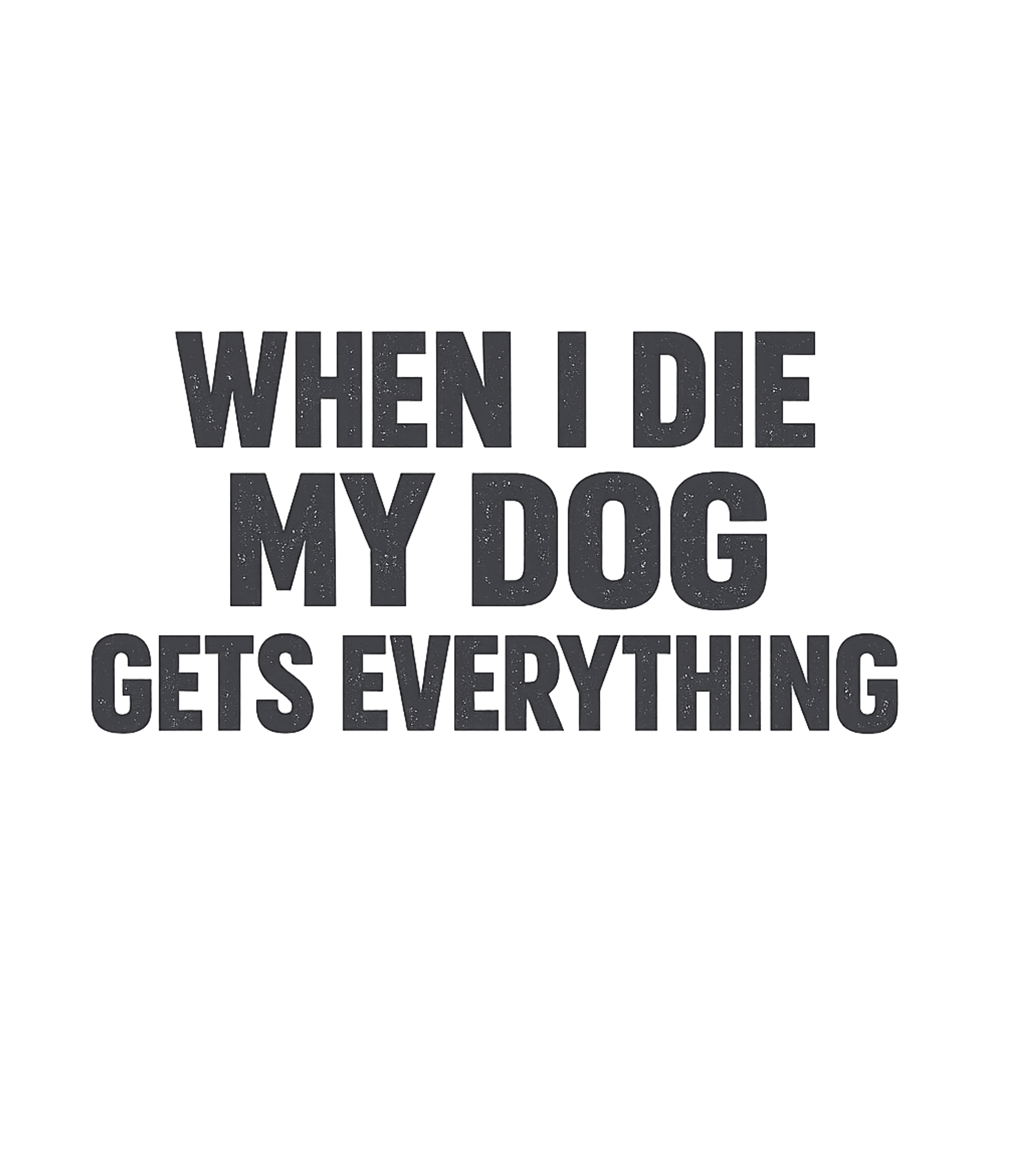 When I Die My Dog Gets Everything T-Shirt