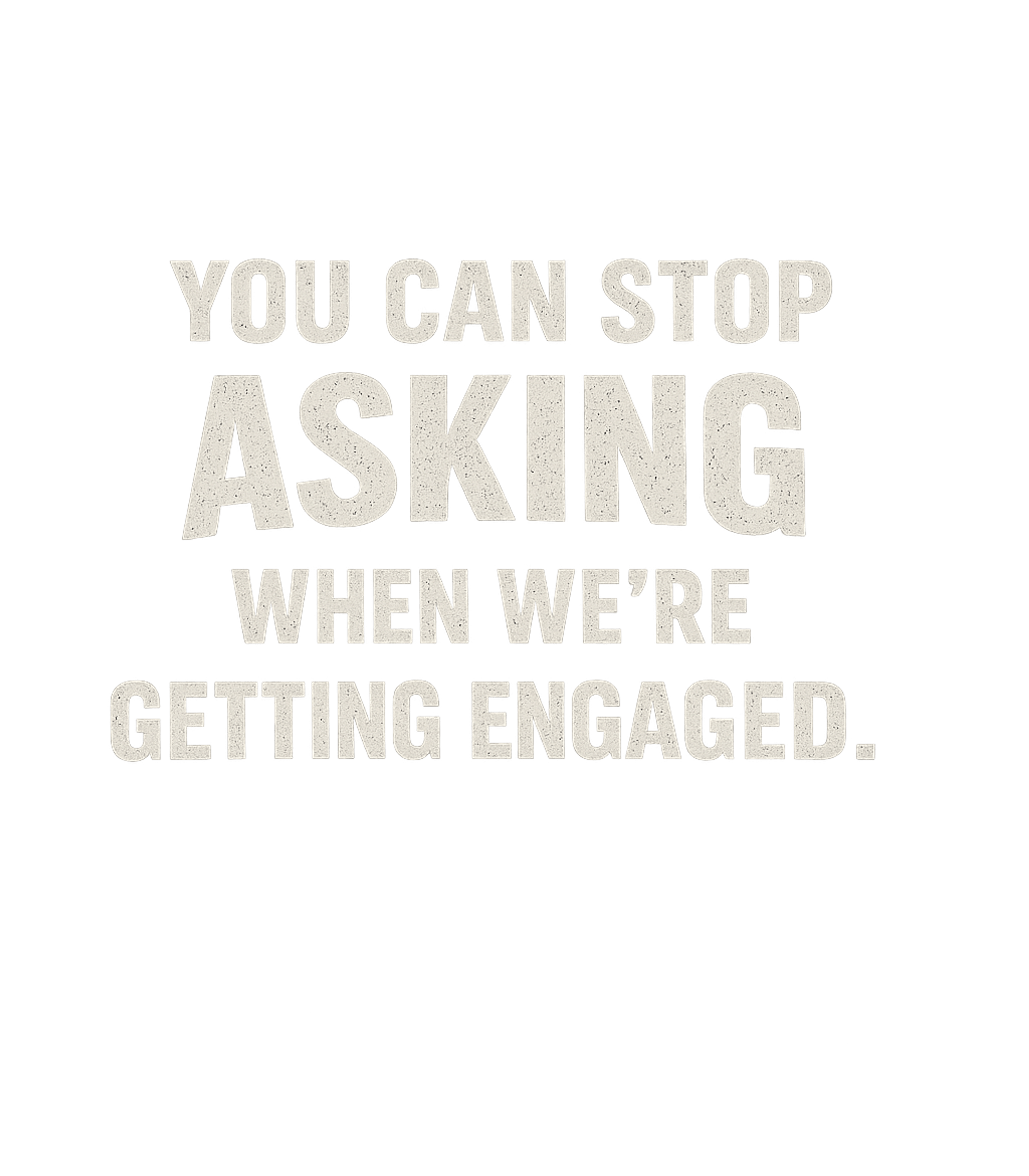 You Can Stop Asking When Were Getting Engaged Men's T Shirt