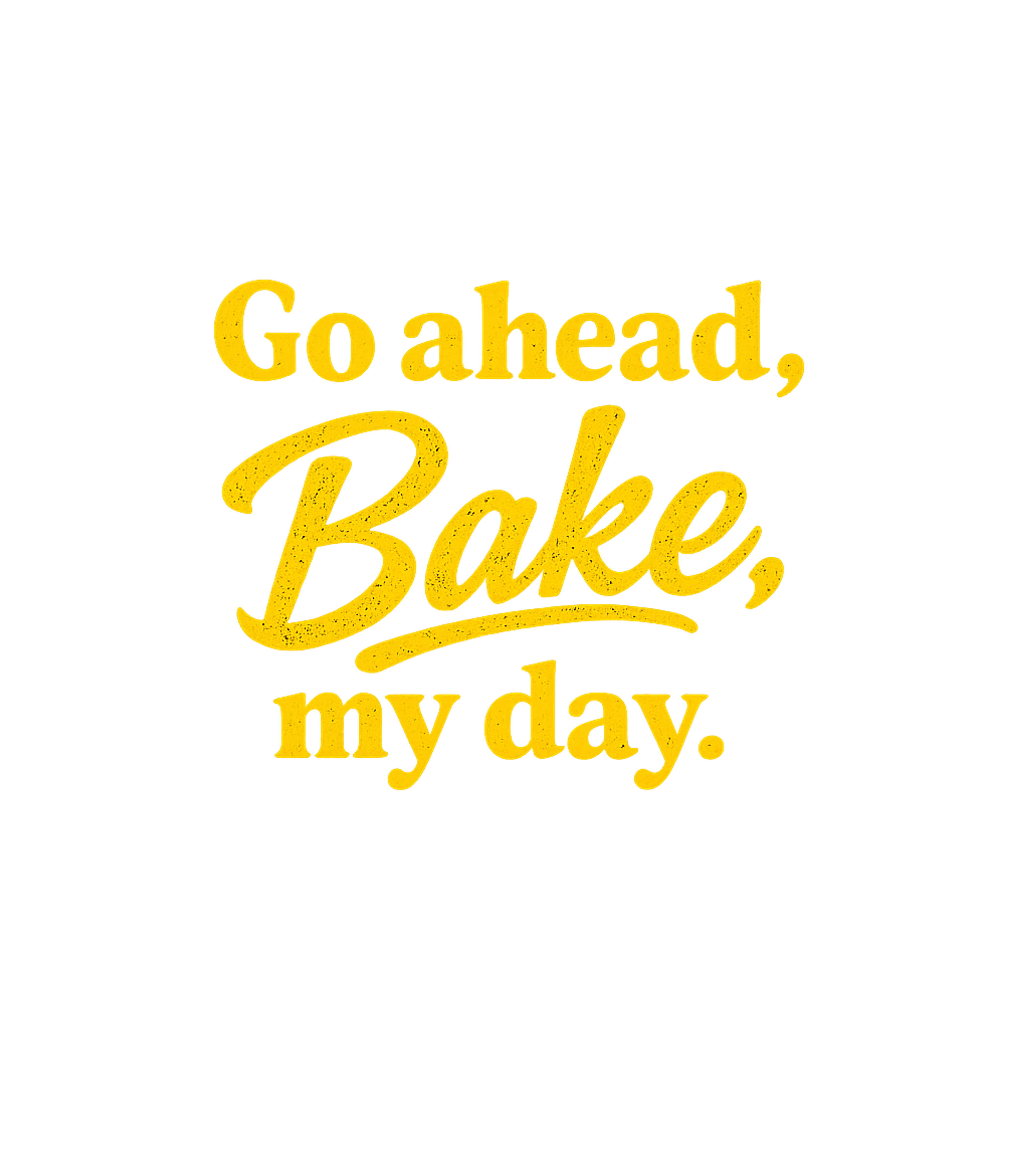 Go Ahead Bake My Day