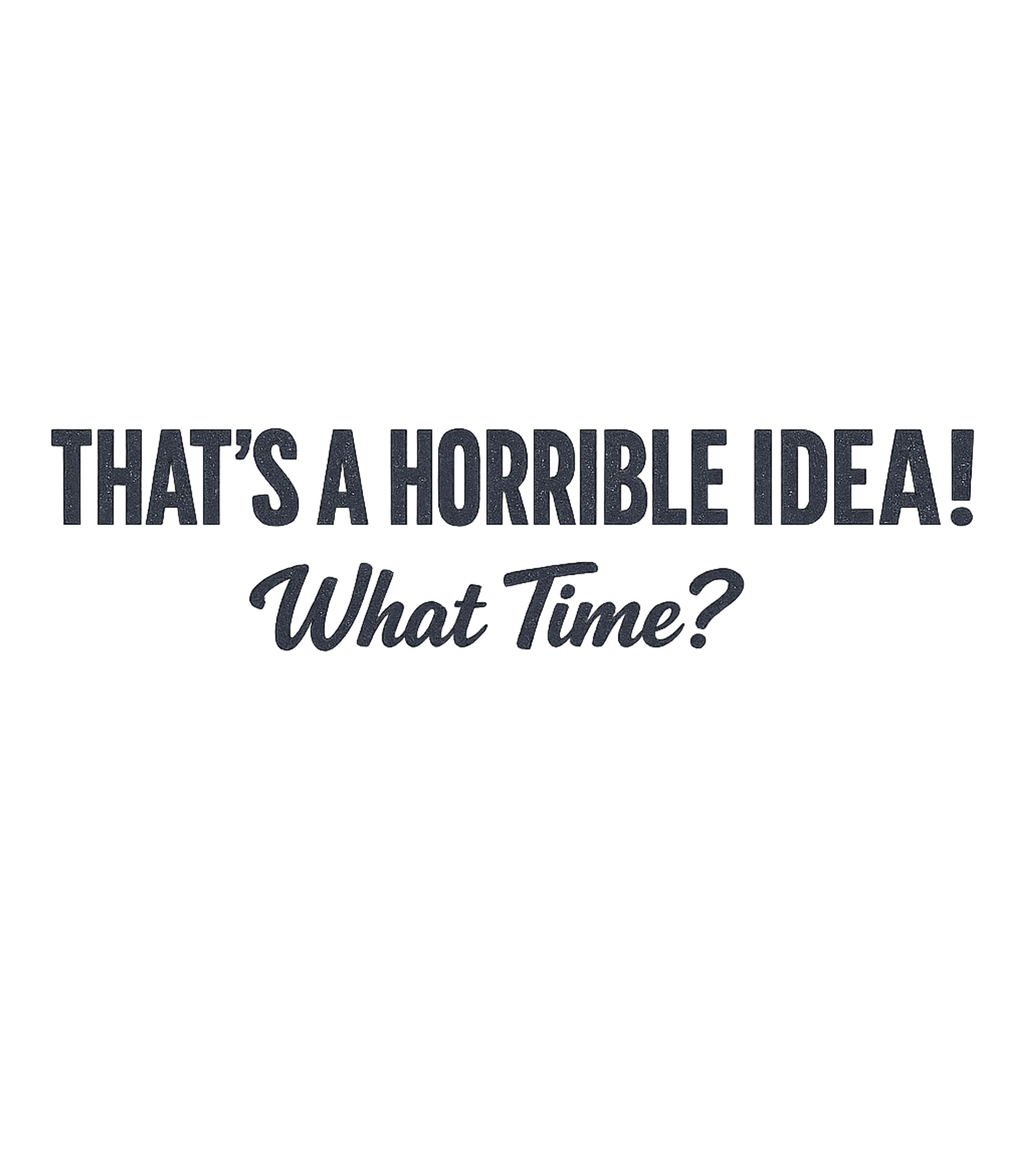 That's A Horrible Idea - What Time? T-Shirt