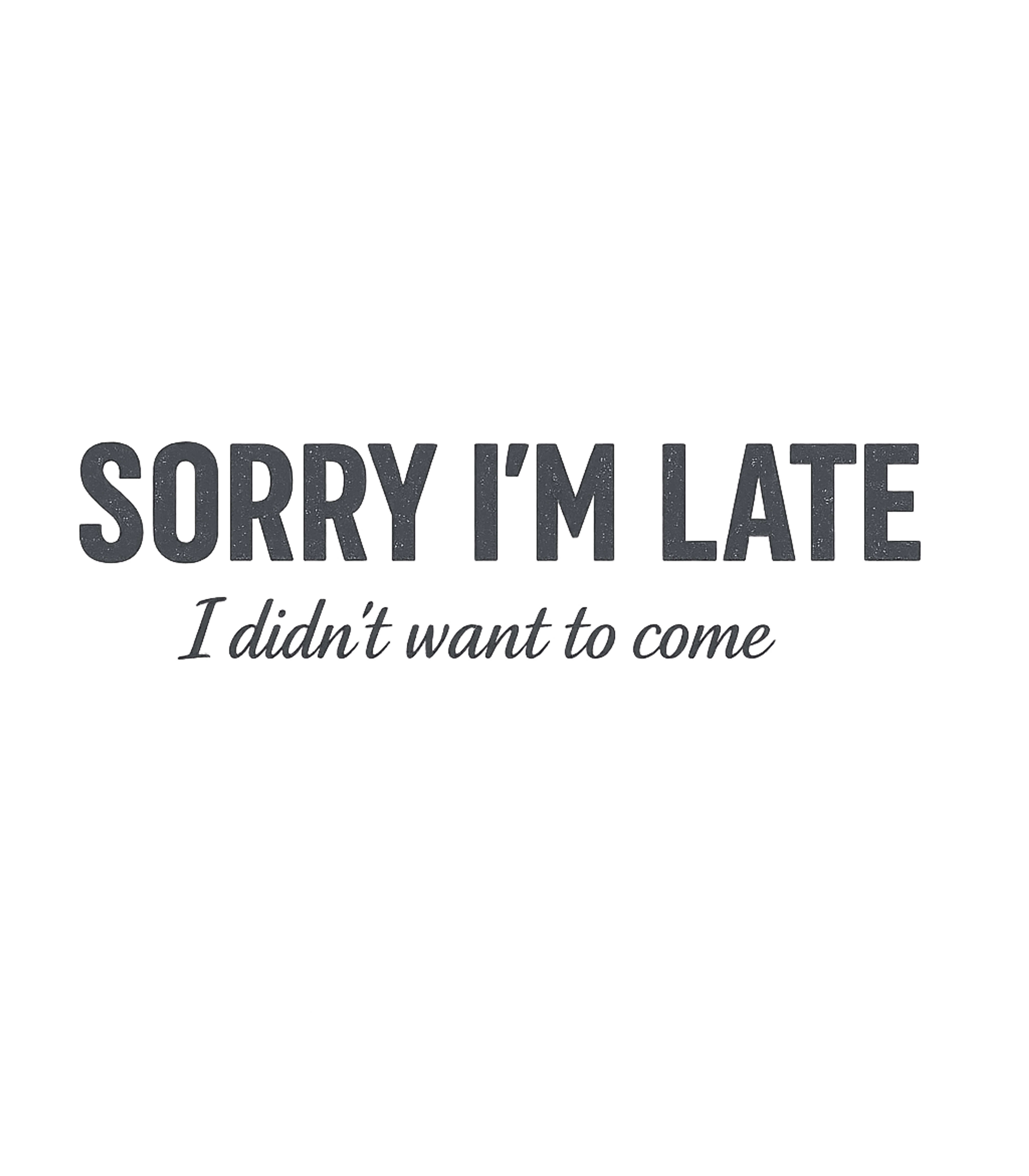 Sorry I'm Late I Didn't Want To Come T-Shirt