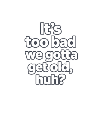 Too Bad We Gotta Get Old