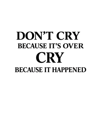 Don't cry because it's over, cry because it happened.