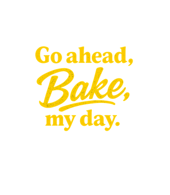 Go Ahead Bake My Day